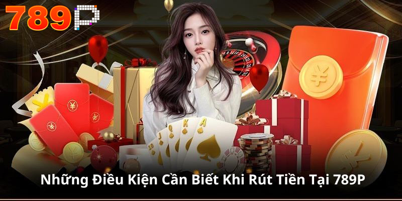 Những điều kiện khi rút tiền 789P